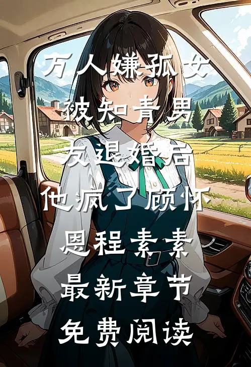 万人嫌孤女被知青男友退婚后，他疯了顾怀恩程素素最新章节免费阅读