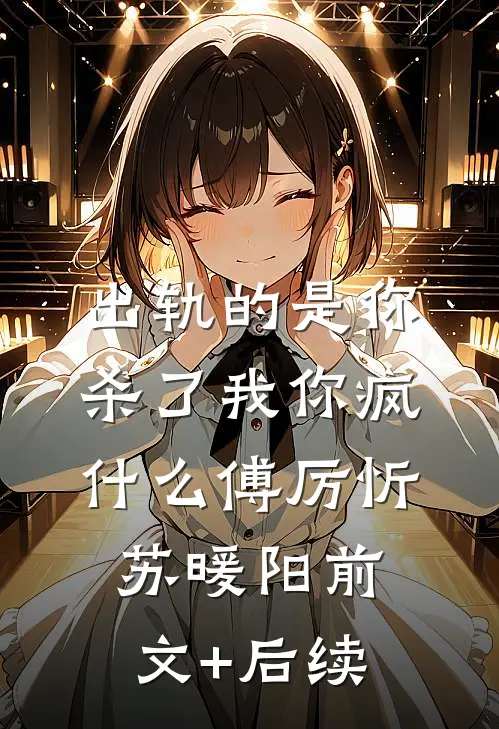 出轨的是你，杀了我你疯什么傅厉忻苏暖阳前文+后续