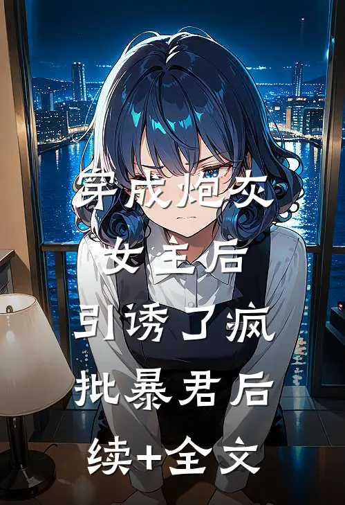 穿成炮灰女主后，引诱了疯批暴君后续+全文