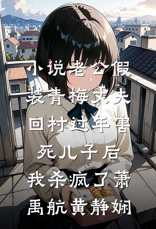 小说老公假装青梅丈夫回村过年害死儿子后，我杀疯了(萧禹航黄静娴)