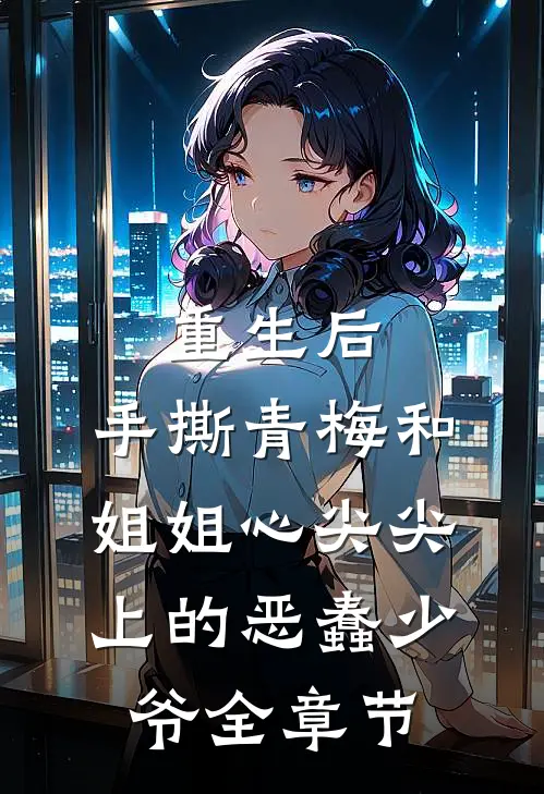 重生后，手撕青梅和姐姐心尖尖上的恶蠢少爷全章节