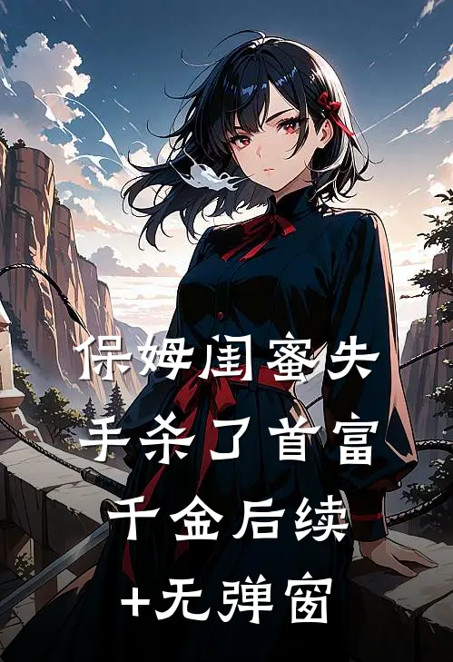 保姆闺蜜失手杀了首富千金后续+无弹窗