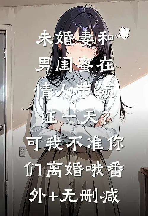 未婚妻和男闺蜜在情人节领证一天？可我不准你们离婚哦番外+无删减