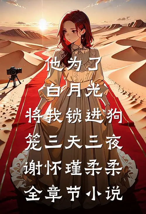 他为了白月光，将我锁进狗笼三天三夜谢怀瑾柔柔全章节小说