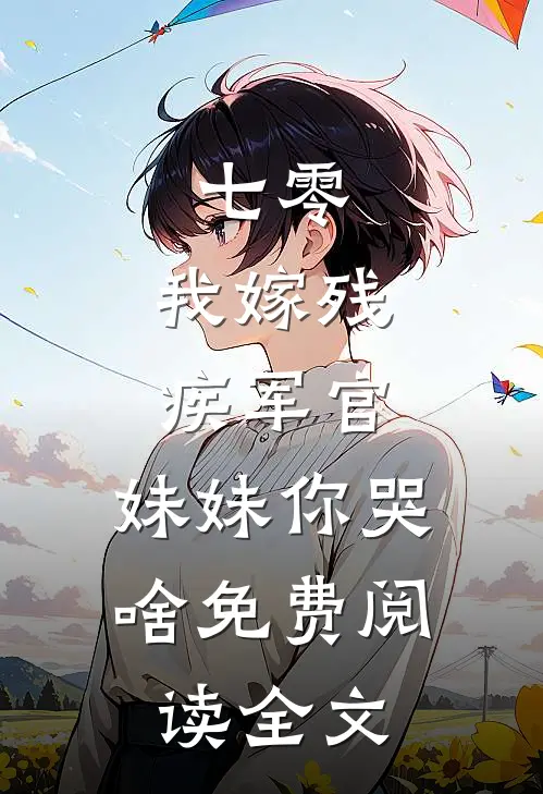 七零：我嫁残疾军官，妹妹你哭啥免费阅读全文