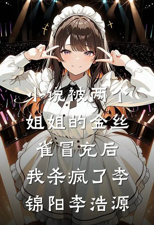 小说被两个姐姐的金丝雀冒充后，我杀疯了(李锦阳李浩源)