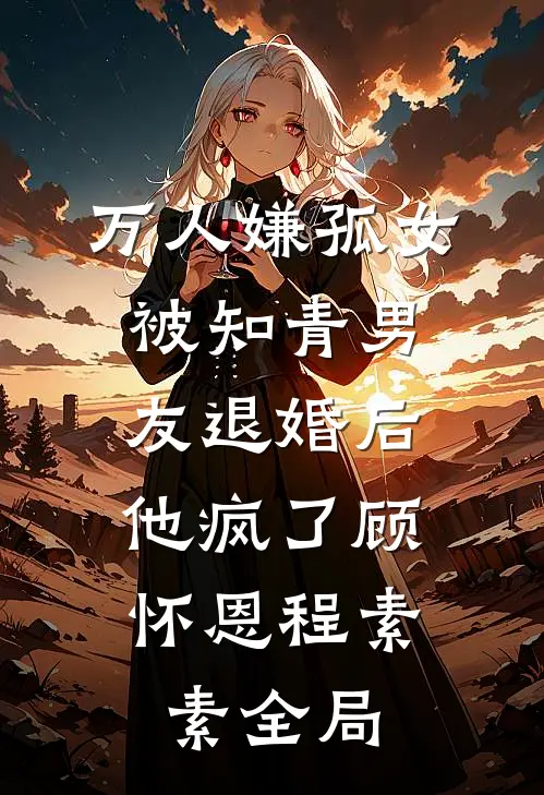 万人嫌孤女被知青男友退婚后，他疯了顾怀恩程素素全局