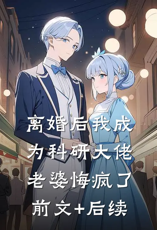 离婚后我成为科研大佬，老婆悔疯了前文+后续