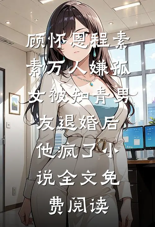 顾怀恩程素素万人嫌孤女被知青男友退婚后，他疯了小说全文免费阅读