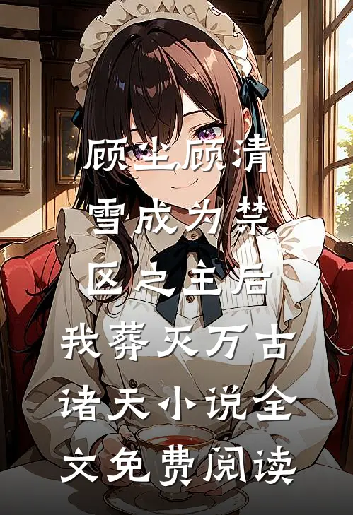 顾尘顾清雪成为禁区之主后，我葬灭万古诸天小说全文免费阅读