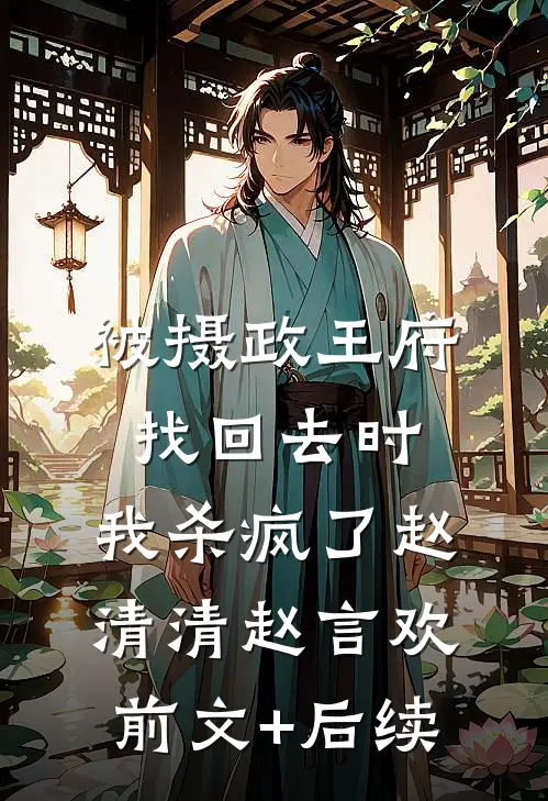 被摄政王府找回去时，我杀疯了赵清清赵言欢前文+后续