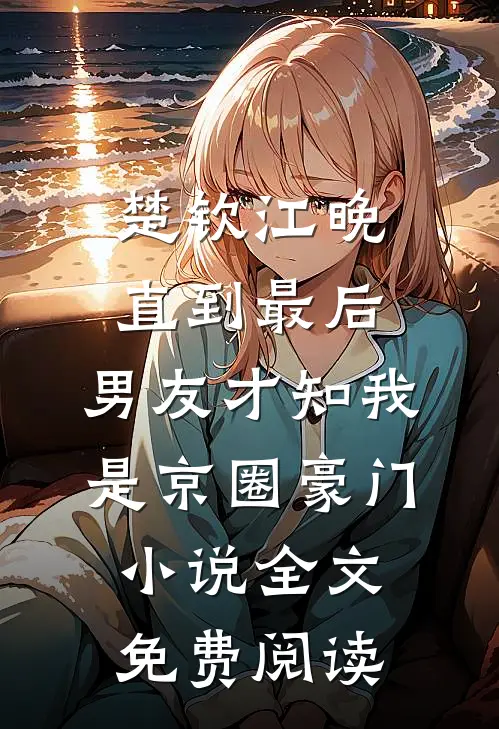 楚钦江晚直到最后，男友才知我是京圈豪门小说全文免费阅读