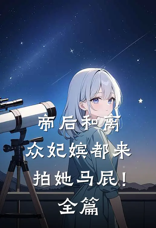 帝后和离，众妃嫔都来拍她马屁！全篇