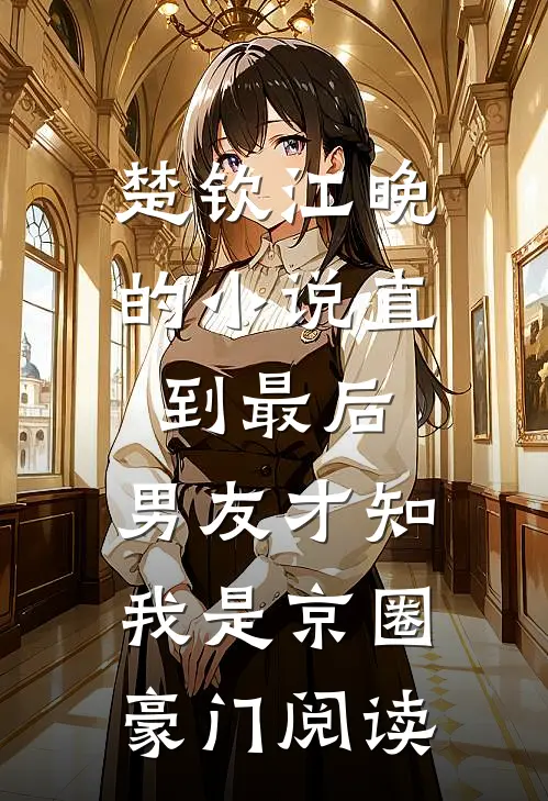 楚钦江晚的小说直到最后，男友才知我是京圈豪门阅读