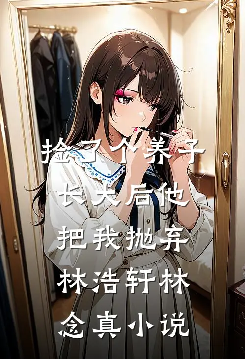 捡了个养子，长大后他把我抛弃林浩轩林念真小说