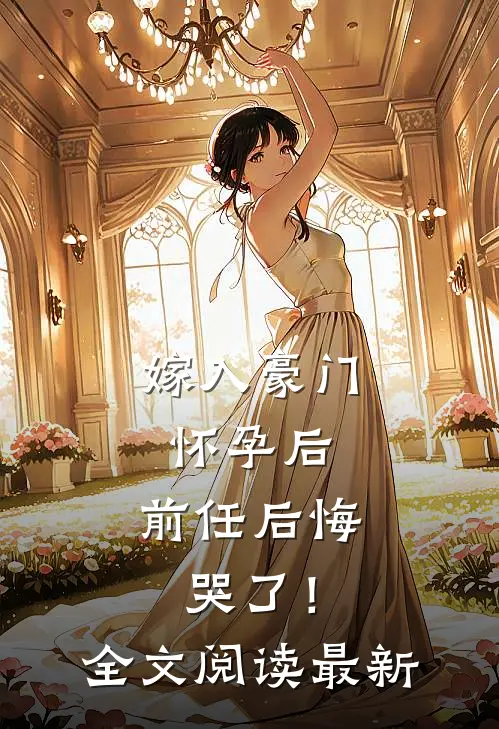 嫁入豪门怀孕后，前任后悔哭了！全文阅读最新