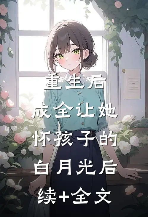 重生后，成全让她怀孩子的白月光后续+全文
