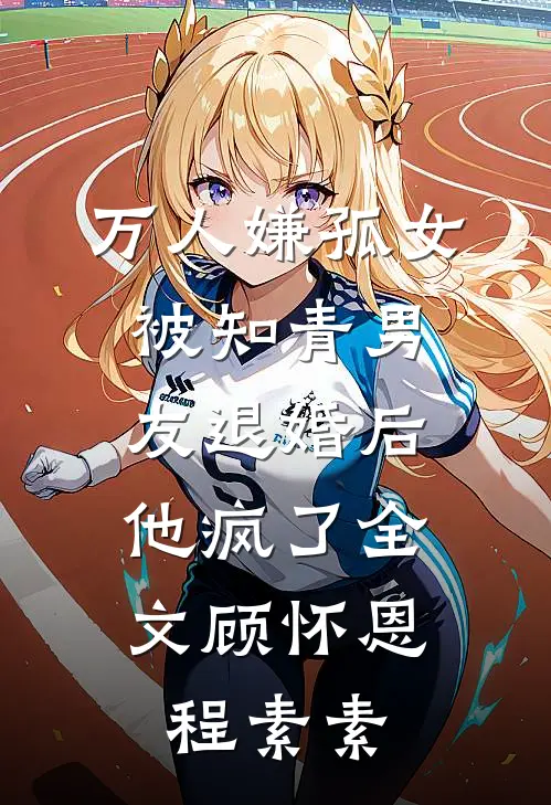 万人嫌孤女被知青男友退婚后，他疯了全文顾怀恩程素素