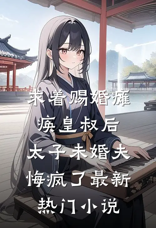 求着赐婚瘫痪皇叔后，太子未婚夫悔疯了最新热门小说