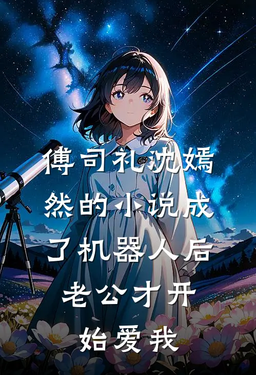 傅司礼沈嫣然的小说成了机器人后，老公才开始爱我