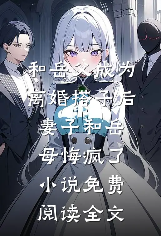 和岳父成为离婚搭子后，妻子和岳母悔疯了小说免费阅读全文