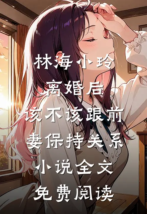 林海小玲离婚后，该不该跟前妻保持关系小说全文免费阅读