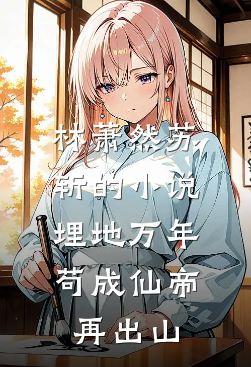 林萧然苏斩的小说埋地万年，苟成仙帝再出山