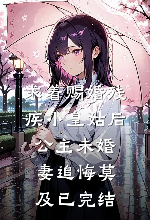 求着赐婚残疾小皇姑后，公主未婚妻追悔莫及已完结