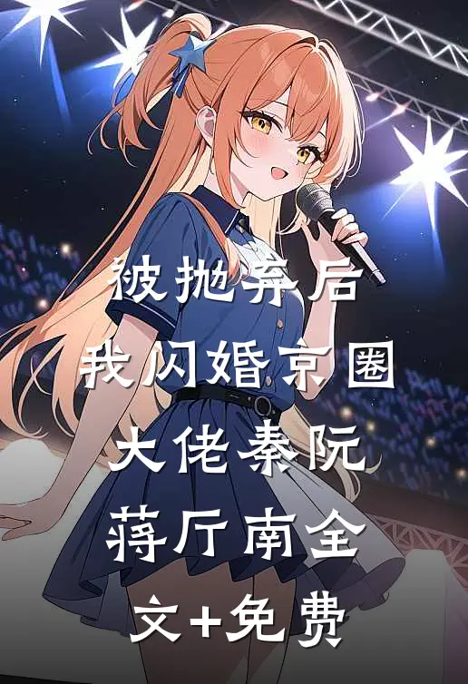 被抛弃后，我闪婚京圈大佬秦阮蒋厅南全文+免费