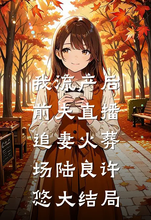 我流产后，前夫直播追妻火葬场陆良许悠大结局