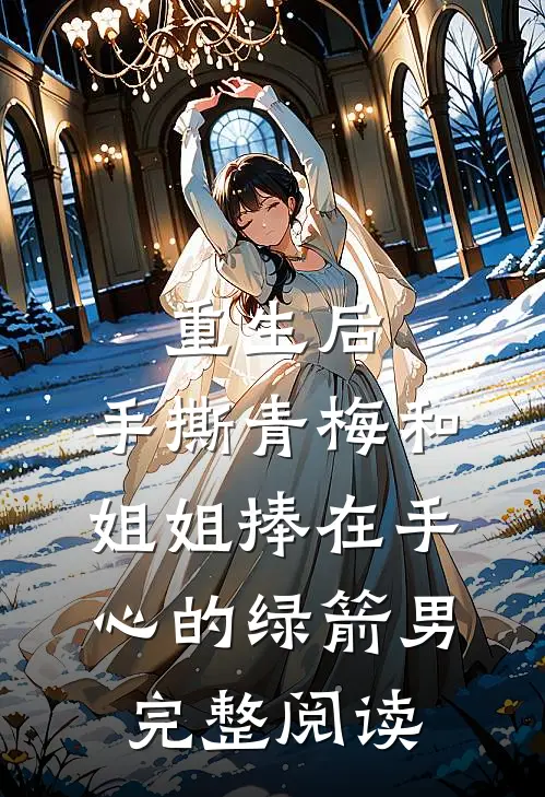 重生后，手撕青梅和姐姐捧在手心的绿箭男完整阅读