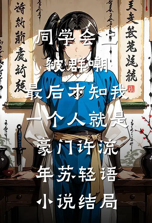 同学会上被群嘲，最后才知我一个人就是豪门许流年苏轻语小说结局