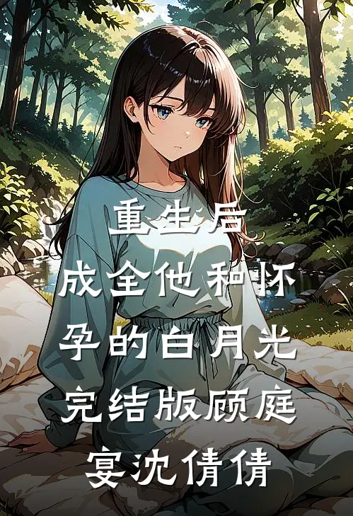 重生后，成全他和怀孕的白月光完结版顾庭宴沈倩倩