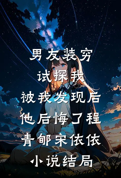 男友装穷试探我，被我发现后他后悔了程青郇宋依依小说结局