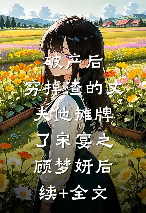 破产后，穷掉渣的丈夫他摊牌了宋宴之顾梦妍后续+全文
