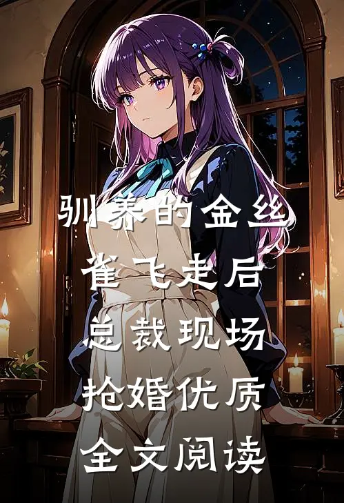 驯养的金丝雀飞走后，总裁现场抢婚优质全文阅读