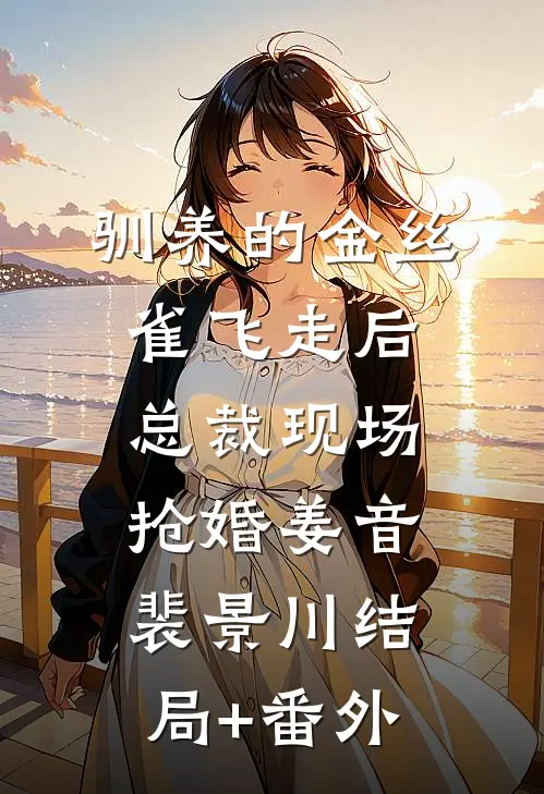 驯养的金丝雀飞走后，总裁现场抢婚姜音裴景川结局+番外