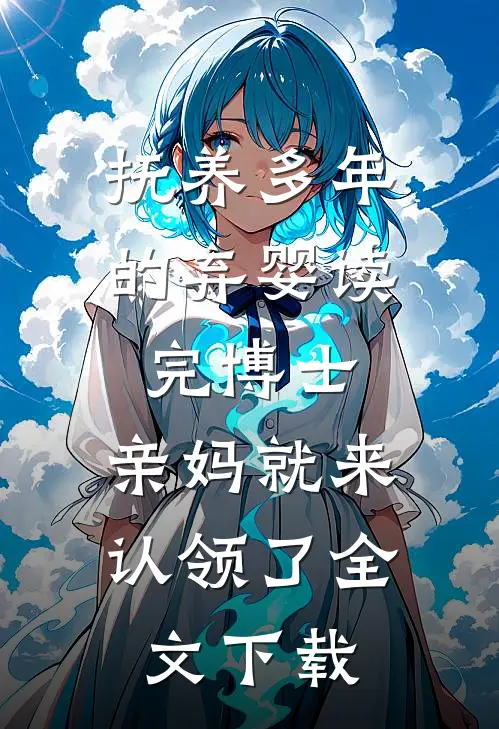 抚养多年的弃婴读完博士，亲妈就来认领了全文下载