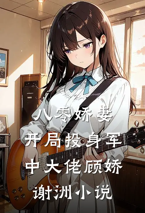 八零娇妻，开局投身军中大佬顾娇谢洲小说