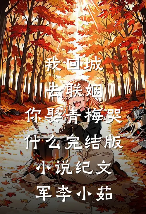 我回城去联姻，你娶青梅哭什么完结版小说纪文军李小茹