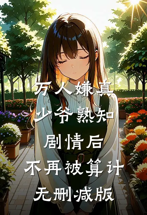 万人嫌真少爷熟知剧情后，不再被算计无删减版