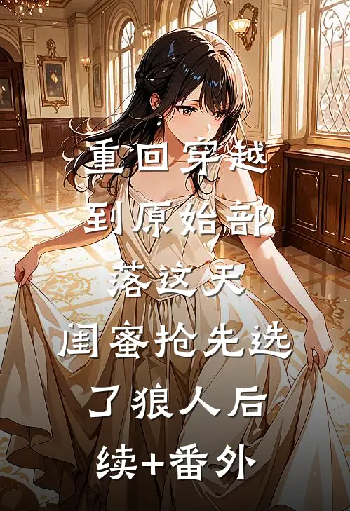 重回穿越到原始部落这天，闺蜜抢先选了狼人后续+番外