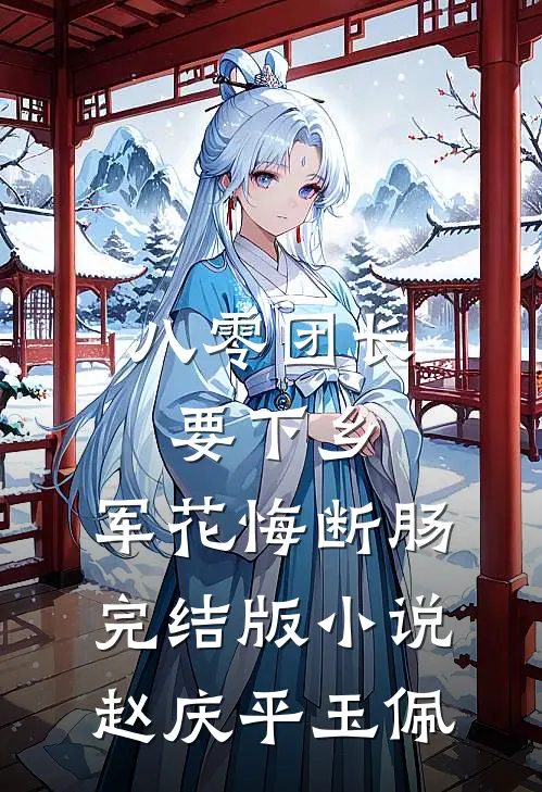 八零团长要下乡，军花悔断肠完结版小说赵庆平玉佩