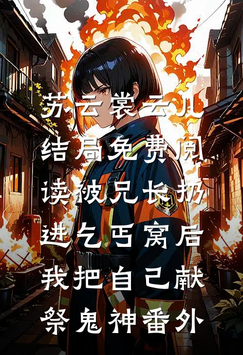苏云裳云儿结局免费阅读被兄长扔进乞丐窝后，我把自己献祭鬼神番外