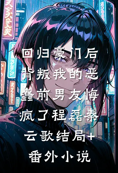 回归豪门后，背叛我的恶蠢前男友悔疯了程磊秦云歌结局+番外小说