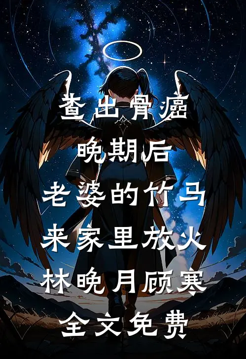 查出骨癌晚期后，老婆的竹马来家里放火林晚月顾寒全文免费