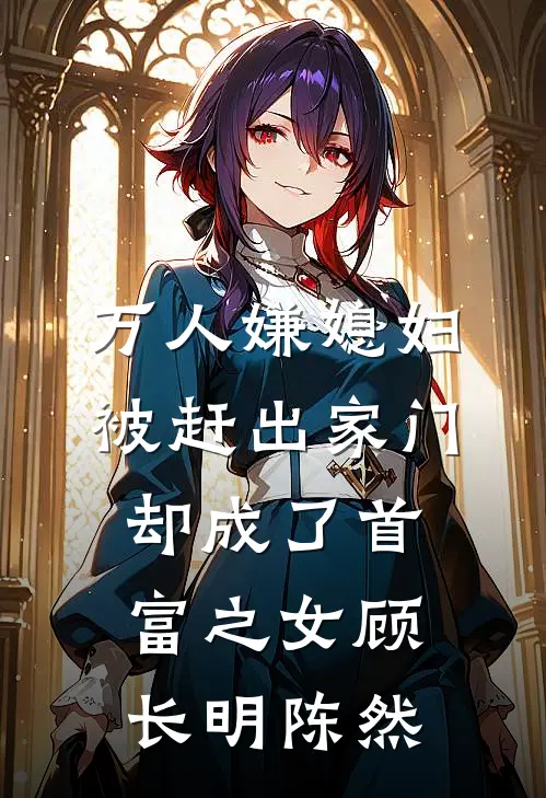 万人嫌媳妇被赶出家门却成了首富之女顾长明陈然