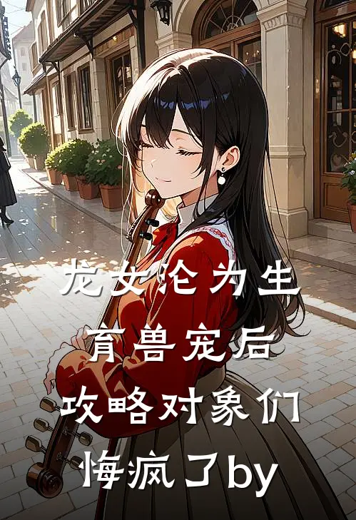 龙女沦为生育兽宠后，攻略对象们悔疯了by