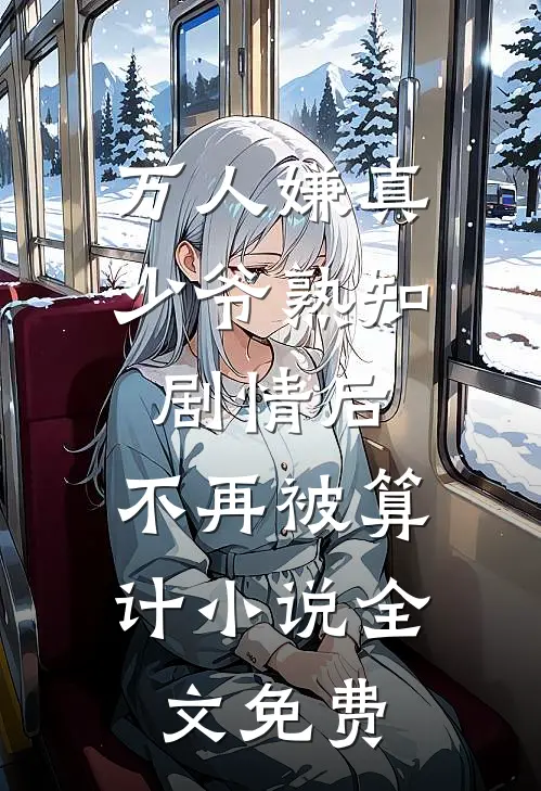 万人嫌真少爷熟知剧情后，不再被算计小说全文免费