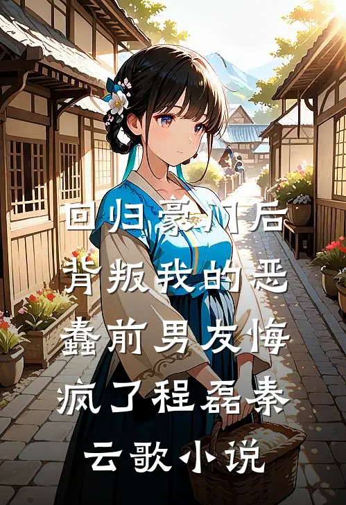 回归豪门后，背叛我的恶蠢前男友悔疯了程磊秦云歌小说